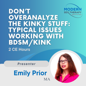 Don’t Overanalyze the Kinky Stuff: Typical Issues Working with BDSM/Kink Clients Presenter: Emily Prior, MA