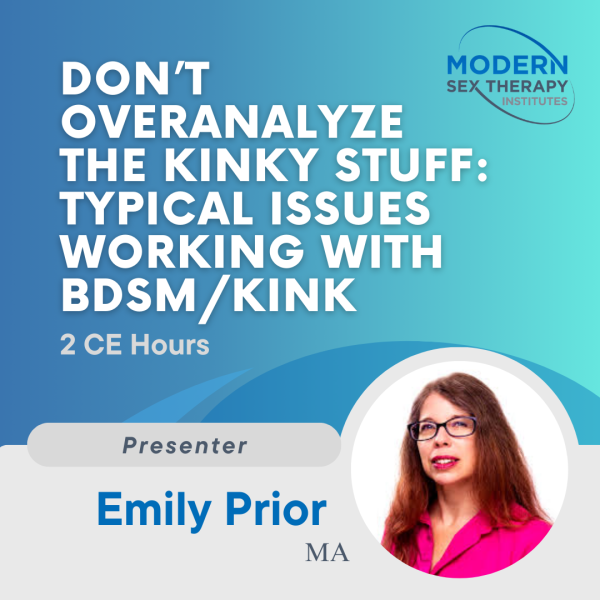 Don’t Overanalyze the Kinky Stuff: Typical Issues Working with BDSM/Kink Clients Presenter: Emily Prior, MA